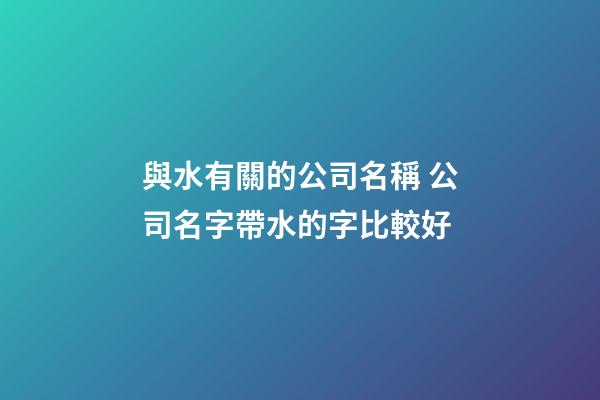 與水有關的公司名稱 公司名字帶水的字比較好-第1張-公司起名-玄機派